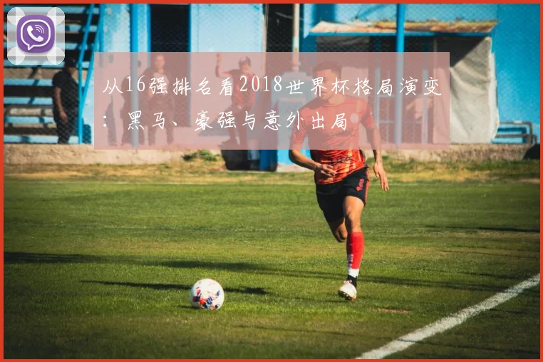 从16强排名看2018世界杯格局演变：黑马、豪强与意外出局