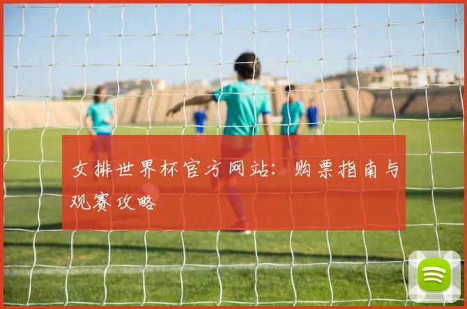 女排世界杯官方网站：购票指南与观赛攻略