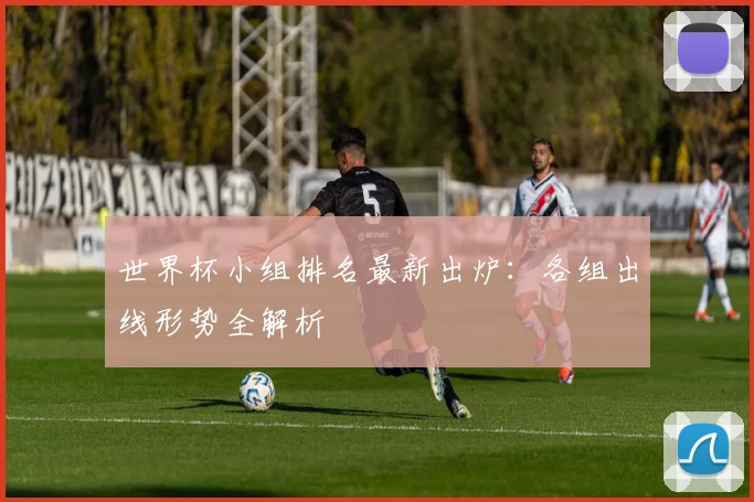 世界杯小组排名最新出炉：各组出线形势全解析