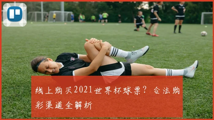 线上购买2021世界杯球票？合法购彩渠道全解析