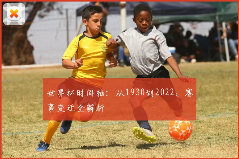 世界杯时间轴：从1930到2022，赛事变迁全解析