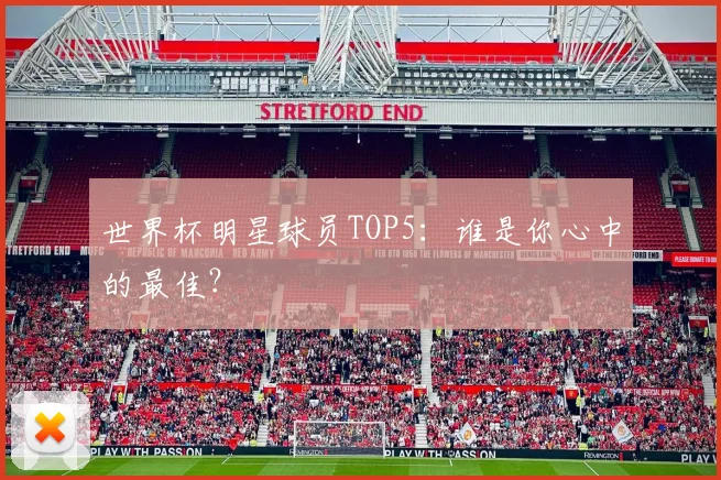 世界杯明星球员TOP5：谁是你心中的最佳？