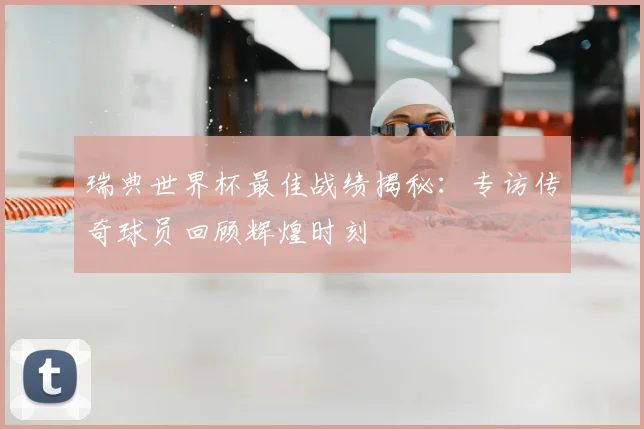 瑞典世界杯最佳战绩揭秘：专访传奇球员回顾辉煌时刻