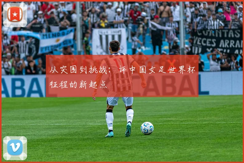 从突围到挑战：评中国女足世界杯征程的新起点