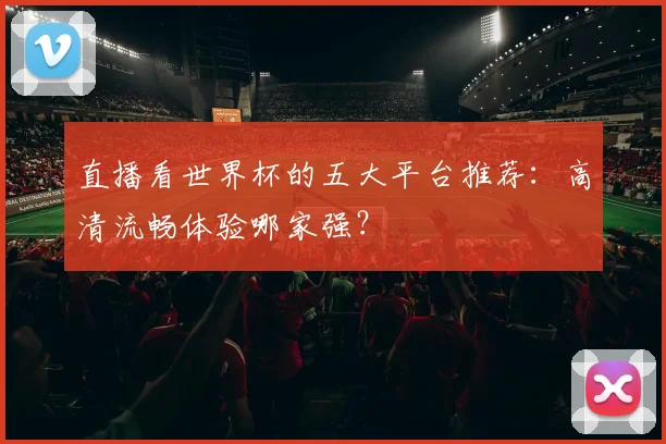 直播看世界杯的五大平台推荐:高清流畅体验哪家强?