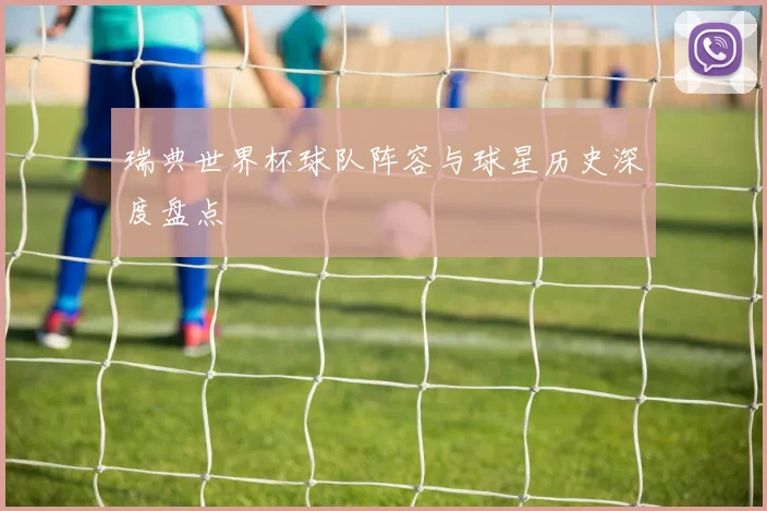 瑞典世界杯球队阵容与球星历史深度盘点