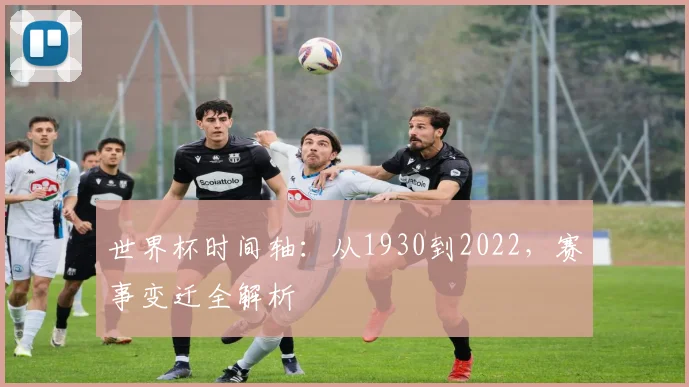 世界杯时间轴：从1930到2022，赛事变迁全解析