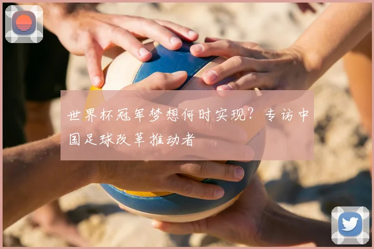 世界杯冠军梦想何时实现?专访中国足球改革推动者