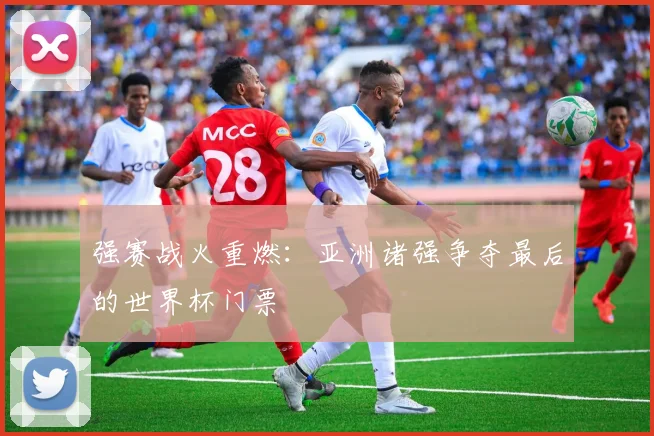 强赛战火重燃：亚洲诸强争夺最后的世界杯门票