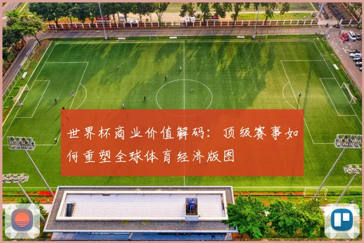 世界杯商业价值解码：顶级赛事如何重塑全球体育经济版图