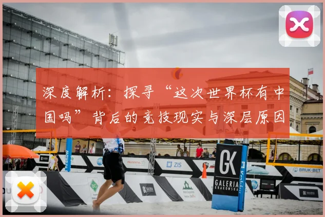 深度解析：探寻“这次世界杯有中国吗”背后的竞技现实与深层原因
