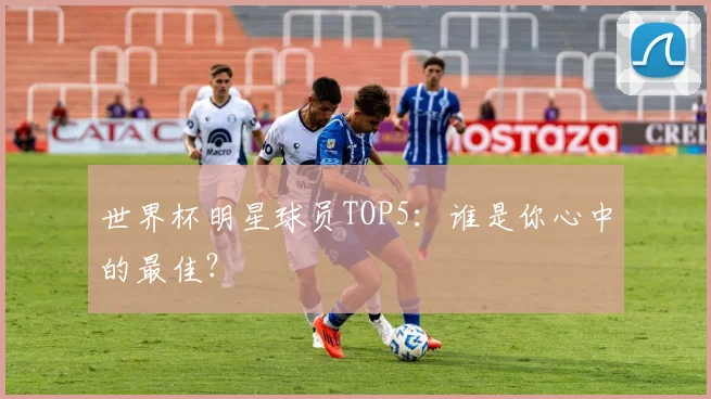 世界杯明星球员TOP5：谁是你心中的最佳？