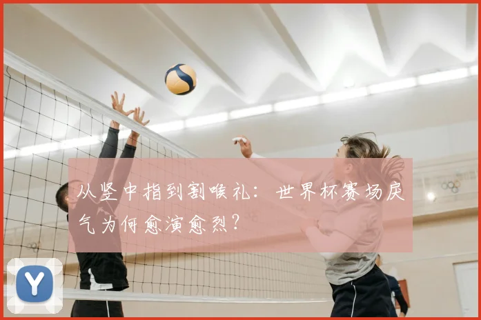 从竖中指到割喉礼：世界杯赛场戾气为何愈演愈烈？