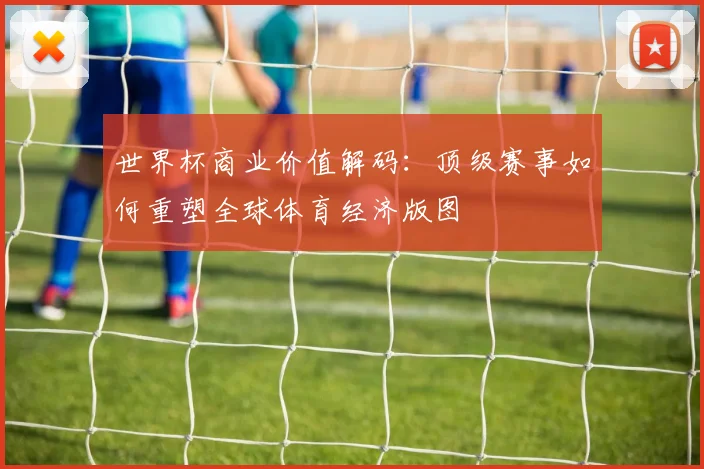 世界杯商业价值解码：顶级赛事如何重塑全球体育经济版图