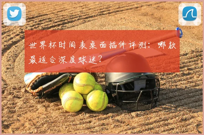 世界杯时间表桌面插件评测：哪款最适合深度球迷？
