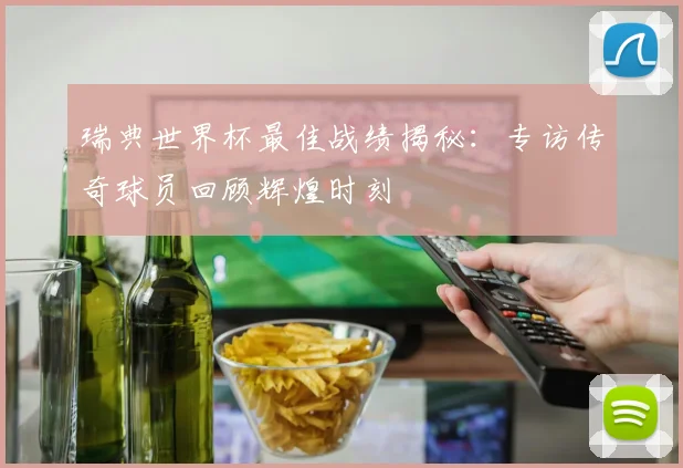 瑞典世界杯最佳战绩揭秘：专访传奇球员回顾辉煌时刻