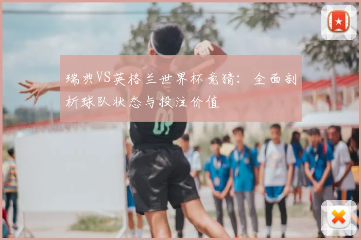 瑞典VS英格兰世界杯竞猜：全面剖析球队状态与投注价值