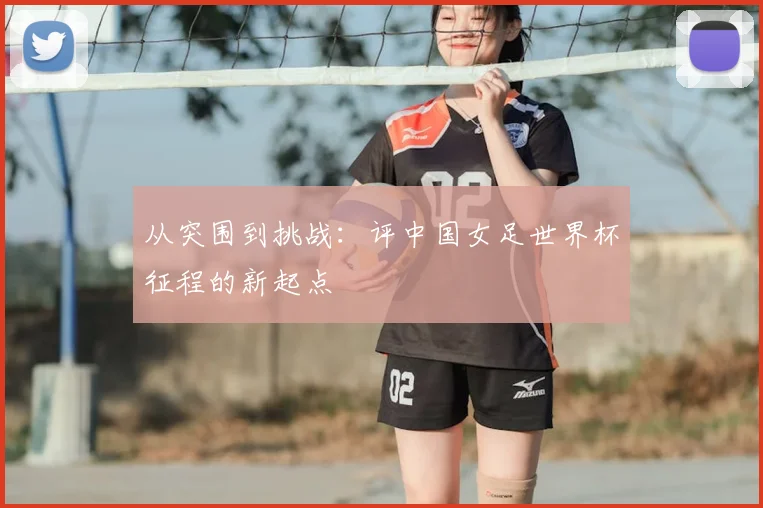 从突围到挑战：评中国女足世界杯征程的新起点