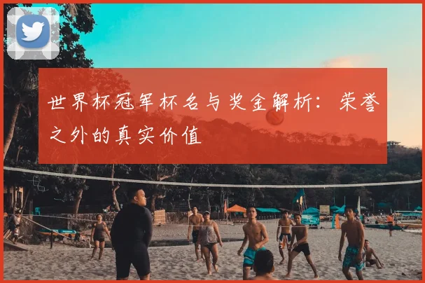 世界杯冠军杯名与奖金解析:荣誉之外的真实价值
