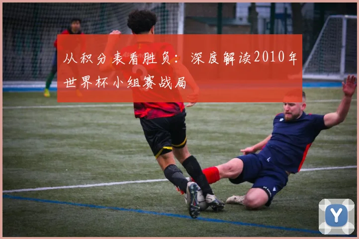 从积分表看胜负：深度解读2010年世界杯小组赛战局