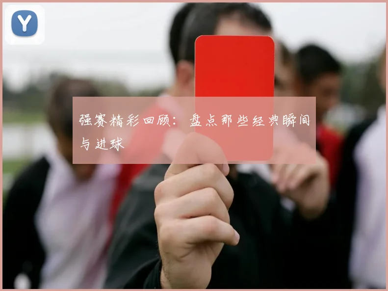 强赛精彩回顾：盘点那些经典瞬间与进球
