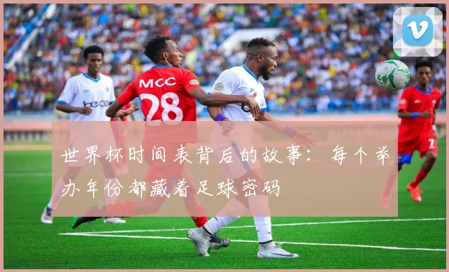 世界杯时间表背后的故事：每个举办年份都藏着足球密码
