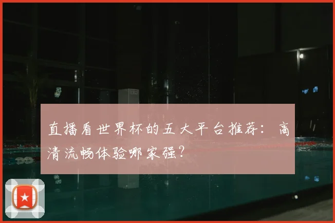 直播看世界杯的五大平台推荐：高清流畅体验哪家强？