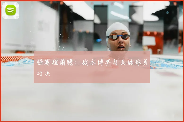 强赛程前瞻：战术博弈与关键球员对决