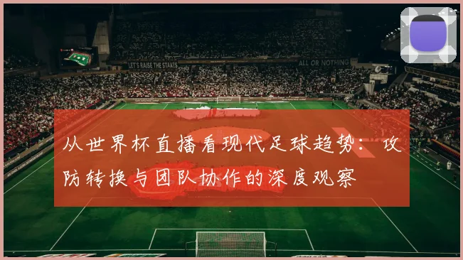 从世界杯直播看现代足球趋势:攻防转换与团队协作的深度观察