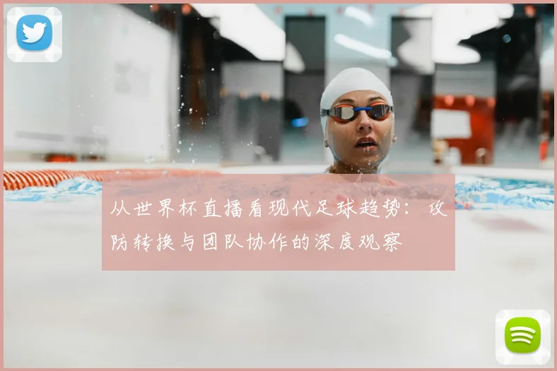 从世界杯直播看现代足球趋势:攻防转换与团队协作的深度观察