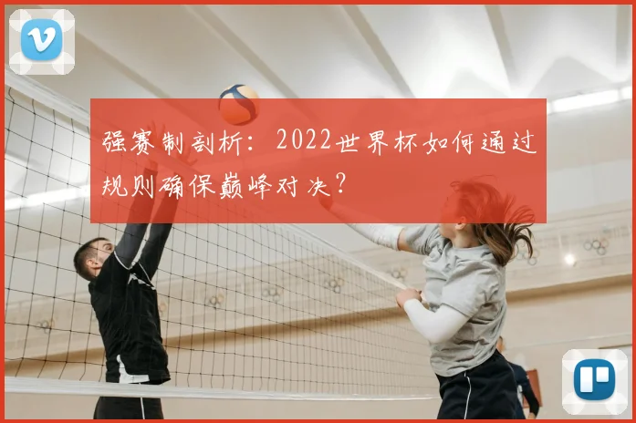 强赛制剖析：2022世界杯如何通过规则确保巅峰对决？