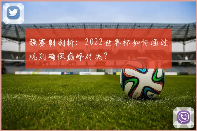 强赛制剖析：2022世界杯如何通过规则确保巅峰对决？